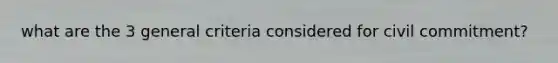 what are the 3 general criteria considered for civil commitment?