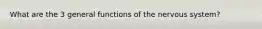 What are the 3 general functions of the nervous system?
