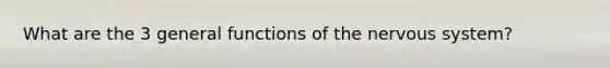 What are the 3 general functions of the nervous system?