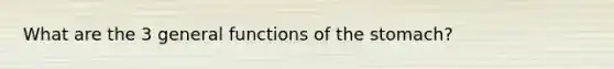 What are the 3 general functions of the stomach?