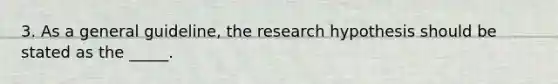 3. As a general guideline, the research hypothesis should be stated as the _____.