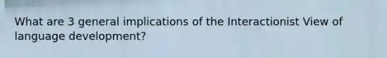 What are 3 general implications of the Interactionist View of language development?