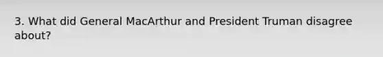 3. What did General MacArthur and President Truman disagree about?