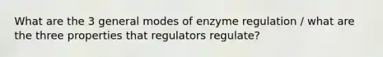 What are the 3 general modes of enzyme regulation / what are the three properties that regulators regulate?