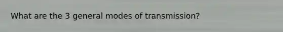 What are the 3 general modes of transmission?