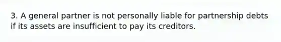 3. A general partner is not personally liable for partnership debts if its assets are insufficient to pay its creditors.