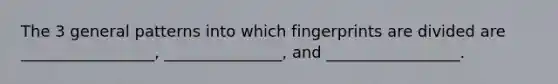 The 3 general patterns into which fingerprints are divided are _________________, _______________, and _________________.