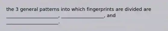 the 3 general patterns into which fingerprints are divided are ______________________, __________________, and ______________________.