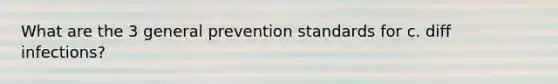 What are the 3 general prevention standards for c. diff infections?