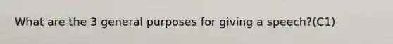 What are the 3 general purposes for giving a speech?(C1)