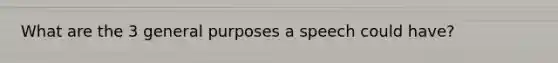 What are the 3 general purposes a speech could have?