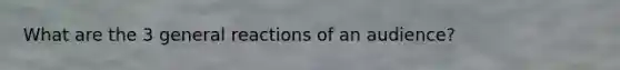 What are the 3 general reactions of an audience?
