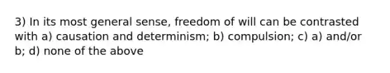 3) In its most general sense, freedom of will can be contrasted with a) causation and determinism; b) compulsion; c) a) and/or b; d) none of the above