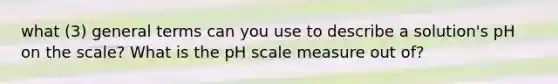 what (3) general terms can you use to describe a solution's pH on the scale? What is <a href='https://www.questionai.com/knowledge/k8xXx430Zt-the-ph-scale' class='anchor-knowledge'>the ph scale</a> measure out of?