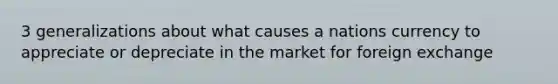 3 generalizations about what causes a nations currency to appreciate or depreciate in the market for foreign exchange