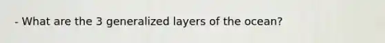 - What are the 3 generalized layers of the ocean?