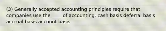 (3) Generally accepted accounting principles require that companies use the ____ of accounting. cash basis deferral basis accrual basis account basis