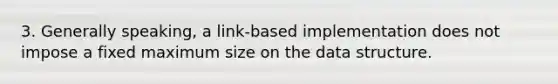 3. Generally speaking, a link-based implementation does not impose a fixed maximum size on the data structure.