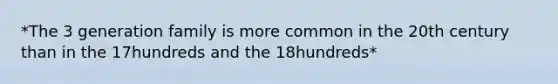 *The 3 generation family is more common in the 20th century than in the 17hundreds and the 18hundreds*