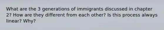 What are the 3 generations of immigrants discussed in chapter 2? How are they different from each other? Is this process always linear? Why?