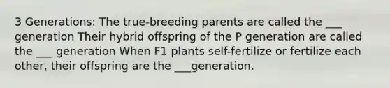 3 Generations: The true-breeding parents are called the ___ generation Their hybrid offspring of the P generation are called the ___ generation When F1 plants self-fertilize or fertilize each other, their offspring are the ___generation.