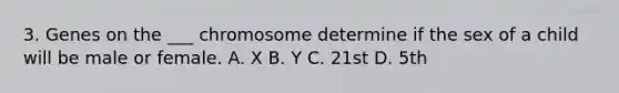 3. Genes on the ___ chromosome determine if the sex of a child will be male or female. A. X B. Y C. 21st D. 5th