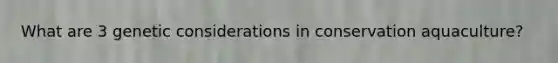 What are 3 genetic considerations in conservation aquaculture?