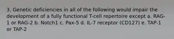 3. Genetic deficiencies in all of the following would impair the development of a fully functional T-cell repertoire except a. RAG-1 or RAG-2 b. Notch1 c. Pax-5 d. IL-7 receptor (CD127) e. TAP-1 or TAP-2