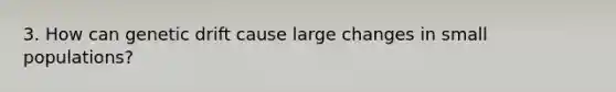 3. How can genetic drift cause large changes in small populations?