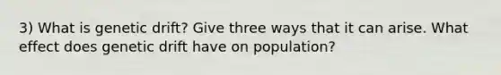 3) What is genetic drift? Give three ways that it can arise. What effect does genetic drift have on population?