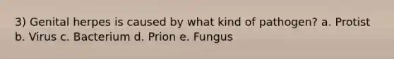 3) Genital herpes is caused by what kind of pathogen? a. Protist b. Virus c. Bacterium d. Prion e. Fungus