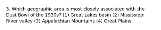 3. Which geographic area is most closely associated with the Dust Bowl of the 1930s? (1) Great Lakes basin (2) Mississippi River valley (3) Appalachian Mountains (4) Great Plains