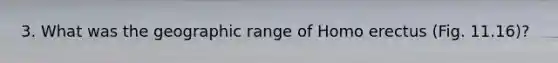 3. What was the geographic range of Homo erectus (Fig. 11.16)?
