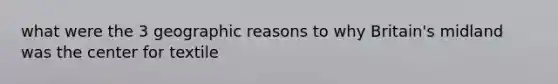 what were the 3 geographic reasons to why Britain's midland was the center for textile