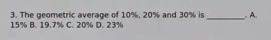 3. The geometric average of 10%, 20% and 30% is __________. A. 15% B. 19.7% C. 20% D. 23%