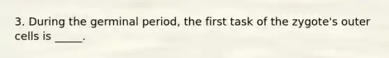 3. During the germinal period, the first task of the zygote's outer cells is _____.