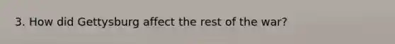 3. How did Gettysburg affect the rest of the war?