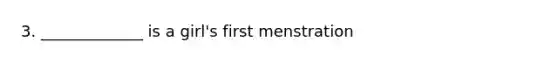 3. _____________ is a girl's first menstration