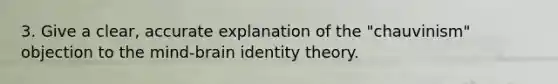 3. Give a clear, accurate explanation of the "chauvinism" objection to the mind-brain identity theory.