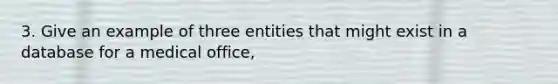 3. Give an example of three entities that might exist in a database for a medical office,