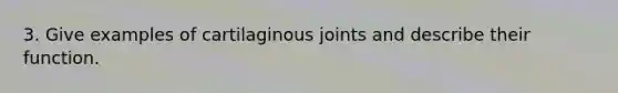 3. Give examples of cartilaginous joints and describe their function.