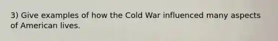 3) Give examples of how the Cold War influenced many aspects of American lives.