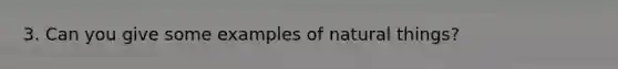 3. Can you give some examples of natural things?