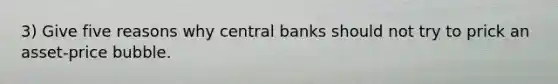 3) Give five reasons why central banks should not try to prick an asset-price bubble.