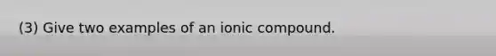 (3) Give two examples of an ionic compound.