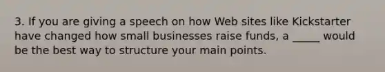 3. If you are giving a speech on how Web sites like Kickstarter have changed how small businesses raise funds, a _____ would be the best way to structure your main points.