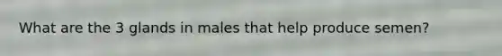 What are the 3 glands in males that help produce semen?