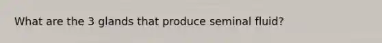 What are the 3 glands that produce seminal fluid?