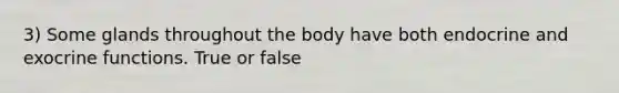 3) Some glands throughout the body have both endocrine and exocrine functions. True or false