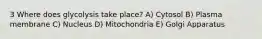 3 Where does glycolysis take place? A) Cytosol B) Plasma membrane C) Nucleus D) Mitochondria E) Golgi Apparatus